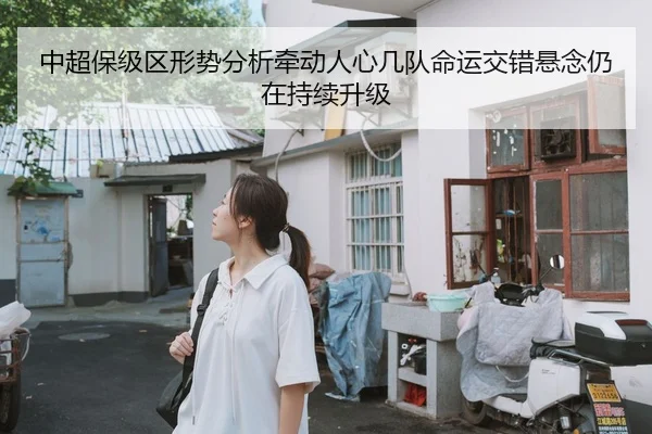 中超保级区形势分析牵动人心几队命运交错悬念仍在持续升级