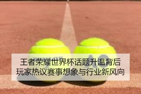 王者荣耀世界杯话题升温背后 玩家热议赛事想象与行业新风向