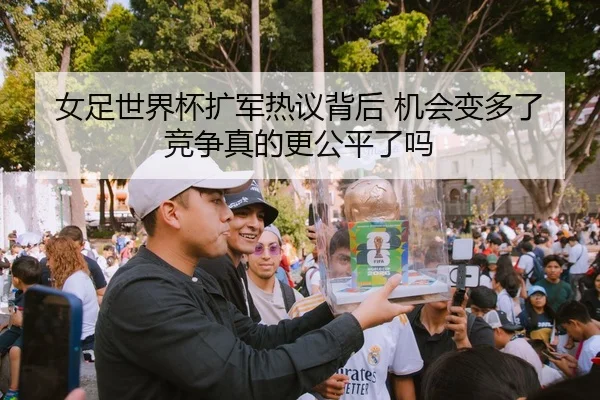 女足世界杯扩军热议背后 机会变多了 竞争真的更公平了吗